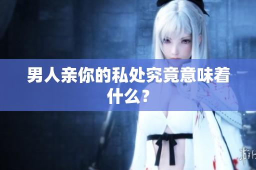 男人亲你的私处究竟意味着什么？
