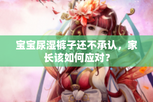 宝宝尿湿裤子还不承认，家长该如何应对？