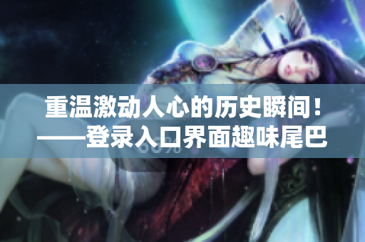 重温激动人心的历史瞬间！——登录入口界面趣味尾巴