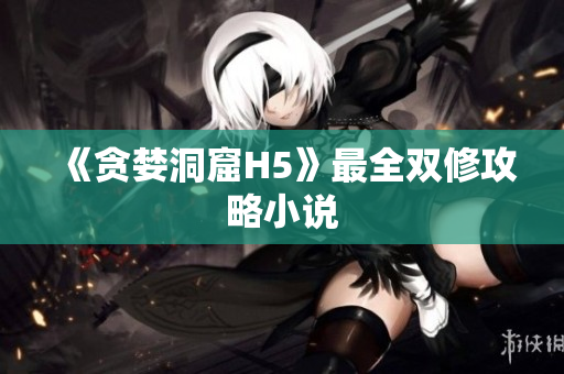 《贪婪洞窟H5》最全双修攻略小说
