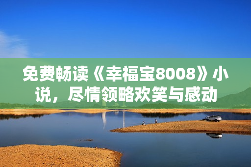 免费畅读《幸福宝8008》小说，尽情领略欢笑与感动