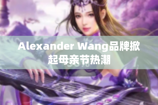 Alexander Wang品牌掀起母亲节热潮
