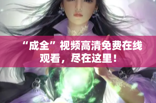 “成全”视频高清免费在线观看，尽在这里！