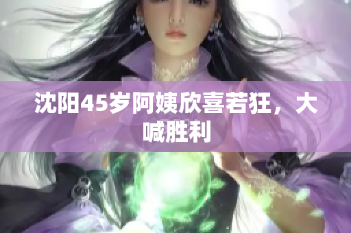 沈阳45岁阿姨欣喜若狂，大喊胜利
