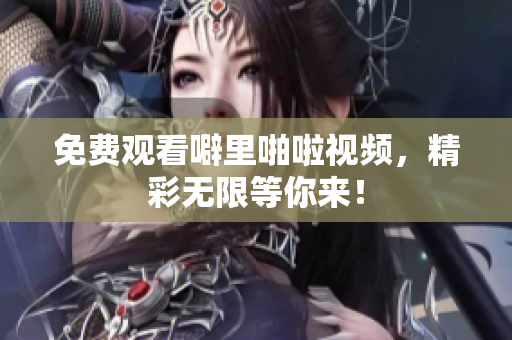 免费观看噼里啪啦视频，精彩无限等你来！