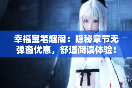 幸福宝笔趣阁：隐秘章节无弹窗优惠，舒适阅读体验！