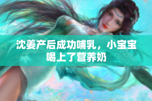沈姜产后成功哺乳，小宝宝喝上了营养奶