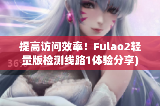 提高访问效率！Fulao2轻量版检测线路1体验分享)