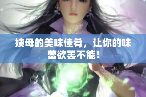姨母的美味佳肴，让你的味蕾欲罢不能！