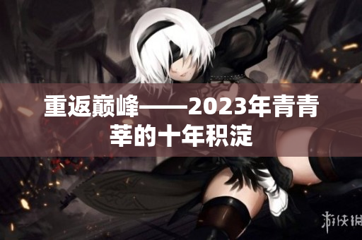 重返巅峰——2023年青青莘的十年积淀