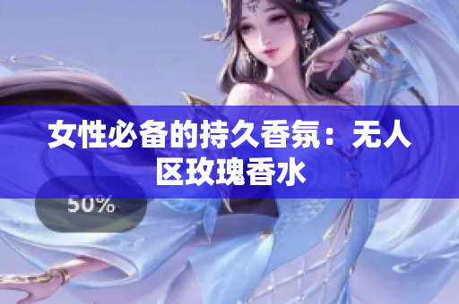 女性必备的持久香氛：无人区玫瑰香水