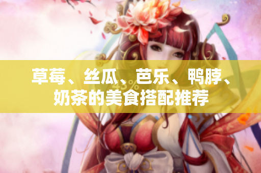 草莓、丝瓜、芭乐、鸭脖、奶茶的美食搭配推荐
