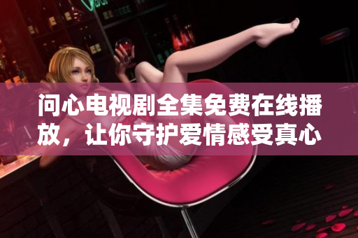 问心电视剧全集免费在线播放，让你守护爱情感受真心温度！