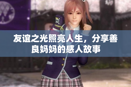 友谊之光照亮人生，分享善良妈妈的感人故事