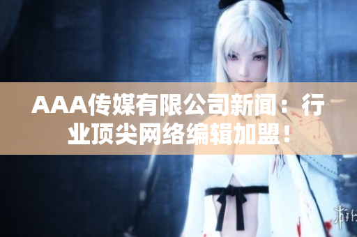 AAA传媒有限公司新闻：行业顶尖网络编辑加盟！