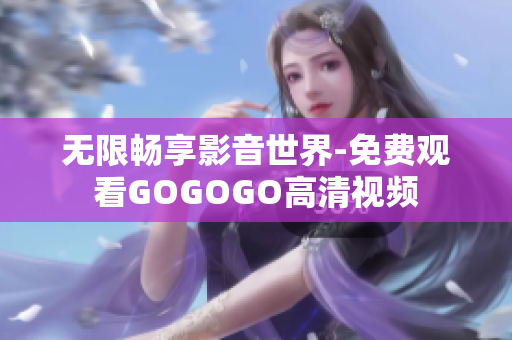 无限畅享影音世界-免费观看GOGOGO高清视频