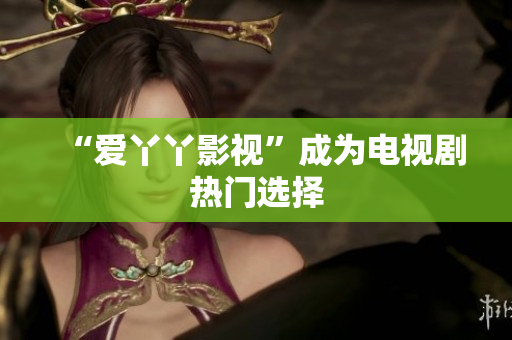 “爱丫丫影视”成为电视剧热门选择