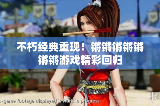 不朽经典重现！锵锵锵锵锵锵锵游戏精彩回归