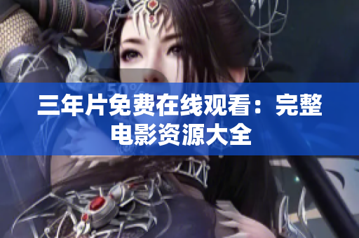 三年片免费在线观看：完整电影资源大全