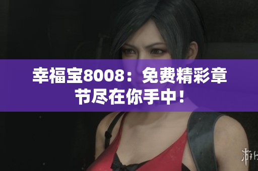 幸福宝8008：免费精彩章节尽在你手中！