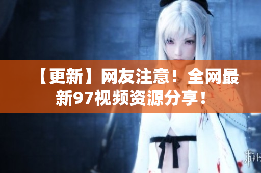 【更新】网友注意！全网最新97视频资源分享！