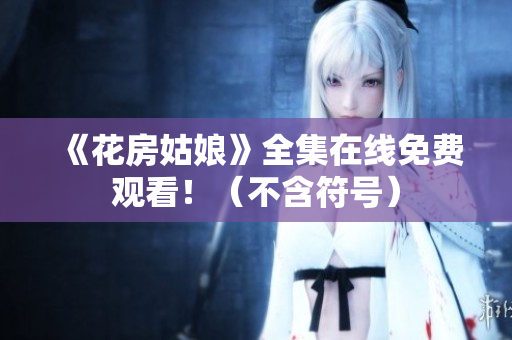 《花房姑娘》全集在线免费观看！（不含符号）
