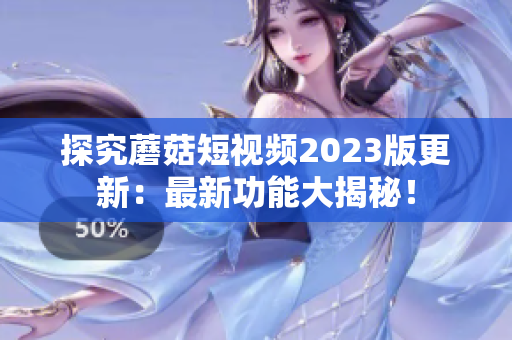探究蘑菇短视频2023版更新：最新功能大揭秘！