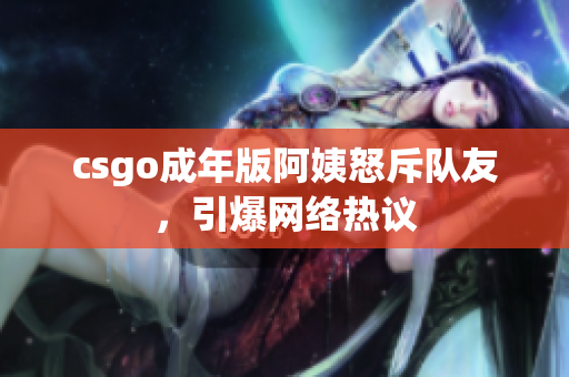 csgo成年版阿姨怒斥队友，引爆网络热议