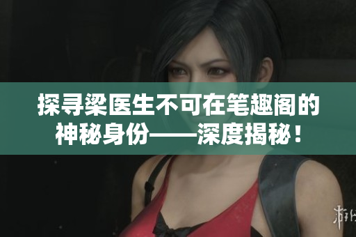 探寻梁医生不可在笔趣阁的神秘身份——深度揭秘！