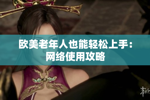 欧美老年人也能轻松上手：网络使用攻略