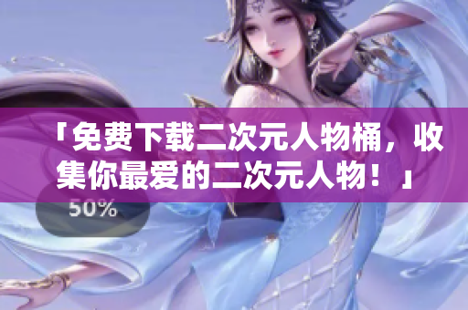 「免费下载二次元人物桶，收集你最爱的二次元人物！」