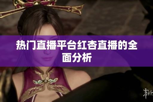 热门直播平台红杏直播的全面分析