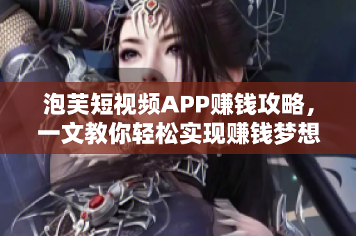 泡芙短视频APP赚钱攻略，一文教你轻松实现赚钱梦想