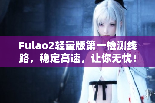 Fulao2轻量版第一检测线路，稳定高速，让你无忧！