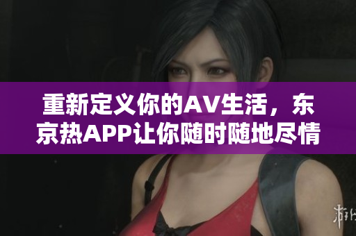 重新定义你的AV生活，东京热APP让你随时随地尽情体验