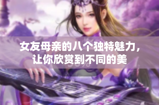 女友母亲的八个独特魅力，让你欣赏到不同的美