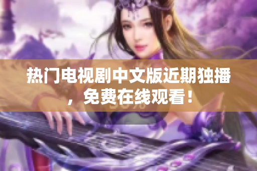 热门电视剧中文版近期独播，免费在线观看！