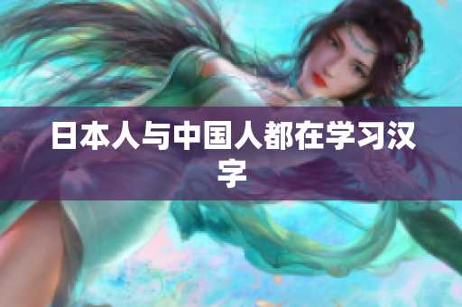 日本人与中国人都在学习汉字