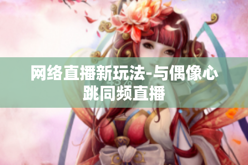 网络直播新玩法-与偶像心跳同频直播