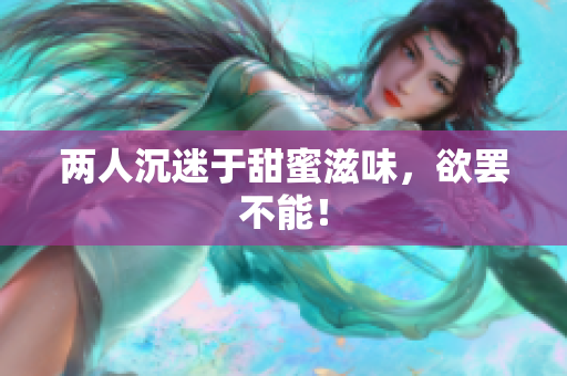 两人沉迷于甜蜜滋味，欲罢不能！