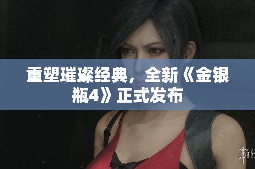 重塑璀璨经典，全新《金银瓶4》正式发布