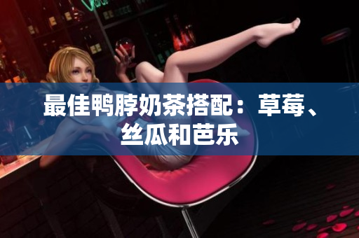 最佳鸭脖奶茶搭配：草莓、丝瓜和芭乐