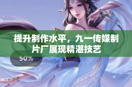 提升制作水平，九一传媒制片厂展现精湛技艺