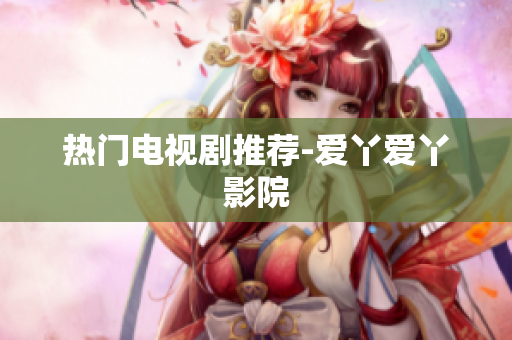 热门电视剧推荐-爱丫爱丫影院