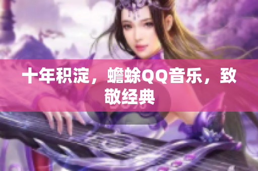 十年积淀，蟾蜍QQ音乐，致敬经典