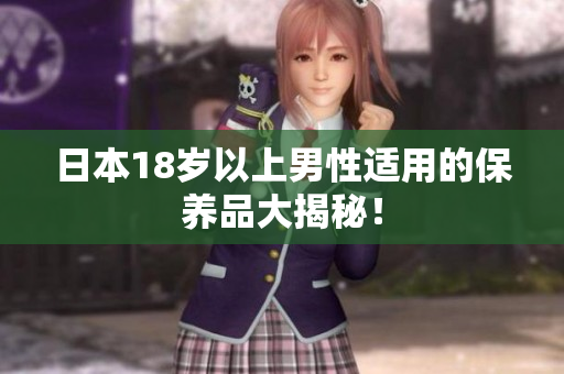 日本18岁以上男性适用的保养品大揭秘！