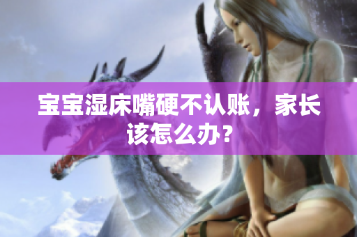 宝宝湿床嘴硬不认账，家长该怎么办？