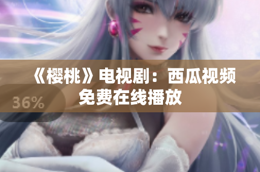 《樱桃》电视剧：西瓜视频免费在线播放