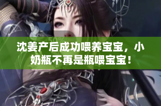 沈姜产后成功喂养宝宝，小奶瓶不再是瓶喂宝宝！