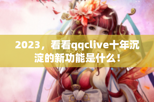 2023，看看qqclive十年沉淀的新功能是什么！